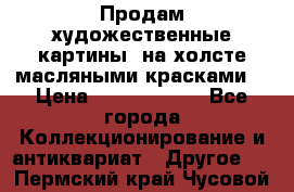 Продам художественные картины  на холсте масляными красками. › Цена ­ 8000-25000 - Все города Коллекционирование и антиквариат » Другое   . Пермский край,Чусовой г.